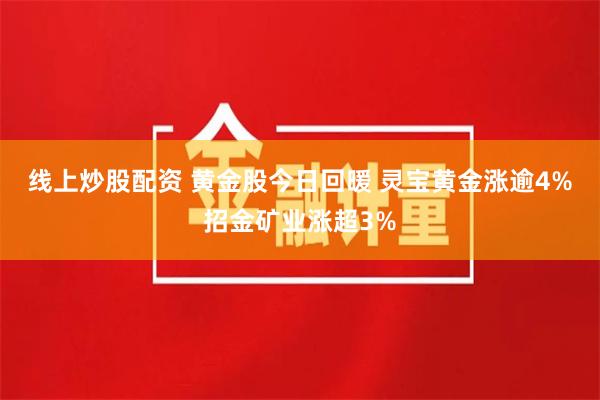 线上炒股配资 黄金股今日回暖 灵宝黄金涨逾4%招金矿业涨超3%