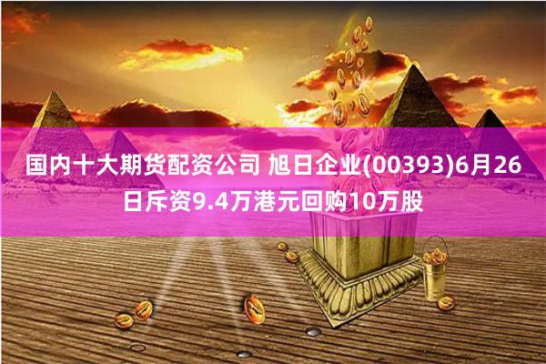 国内十大期货配资公司 旭日企业(00393)6月26日斥资9.4万港元回购10万股