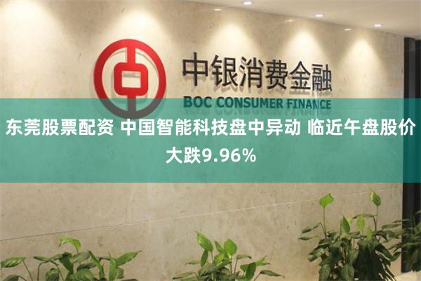 东莞股票配资 中国智能科技盘中异动 临近午盘股价大跌9.96%