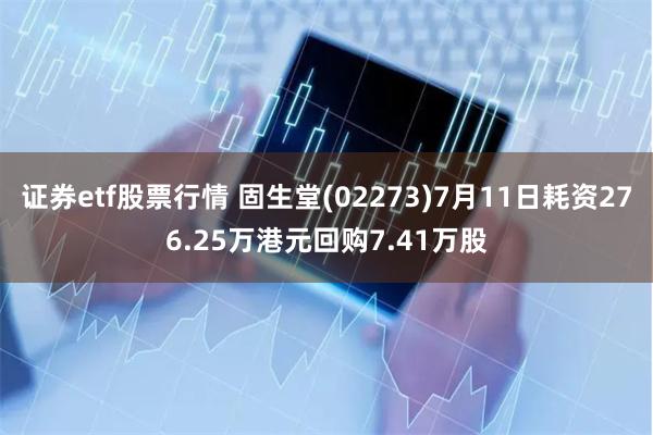 证券etf股票行情 固生堂(02273)7月11日耗资276.25万港元回购7.41万股