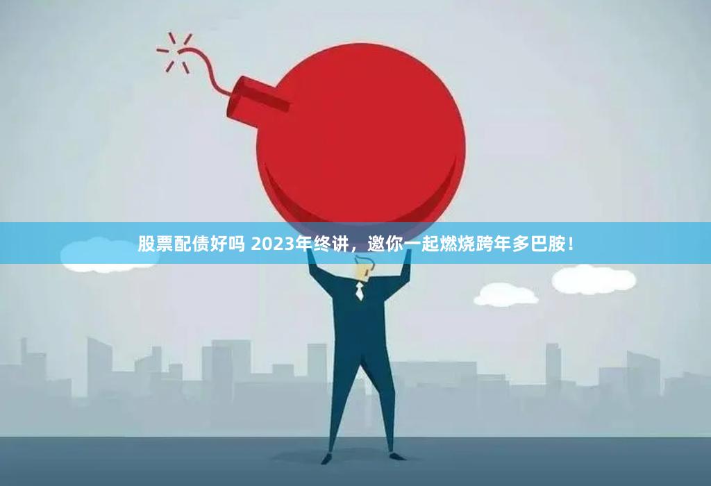 股票配债好吗 2023年终讲，邀你一起燃烧跨年多巴胺！