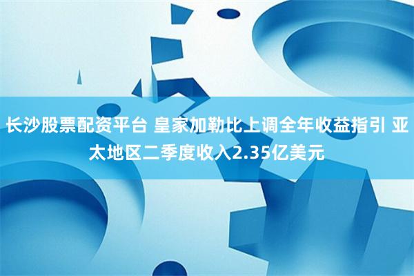 长沙股票配资平台 皇家加勒比上调全年收益指引 亚太地区二季度收入2.35亿美元