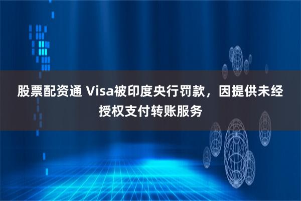 股票配资通 Visa被印度央行罚款，因提供未经授权支付转账服务