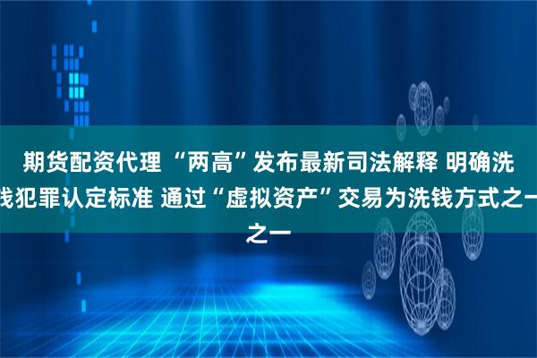 期货配资代理 “两高”发布最新司法解释 明确洗钱犯罪认定标准 通过“虚拟资产”交易为洗钱方式之一