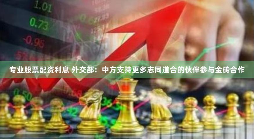 专业股票配资利息 外交部：中方支持更多志同道合的伙伴参与金砖合作