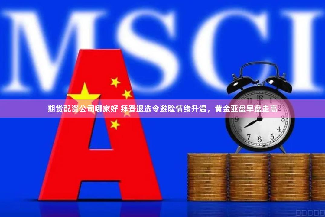 期货配资公司哪家好 拜登退选令避险情绪升温，黄金亚盘早盘走高