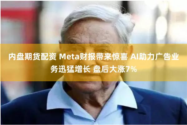 内盘期货配资 Meta财报带来惊喜 AI助力广告业务迅猛增长 盘后大涨7%