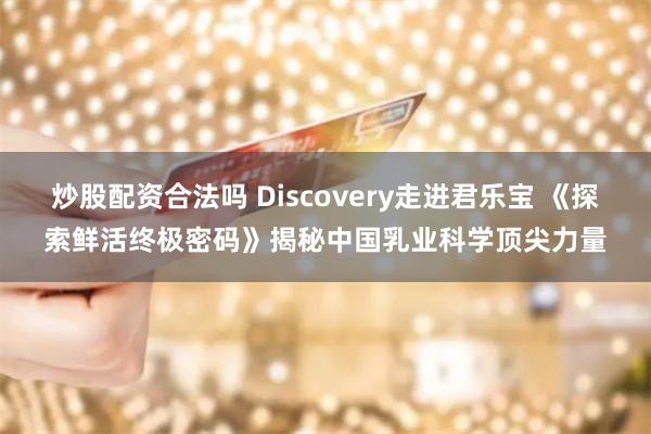 炒股配资合法吗 Discovery走进君乐宝 《探索鲜活终极密码》揭秘中国乳业科学顶尖力量