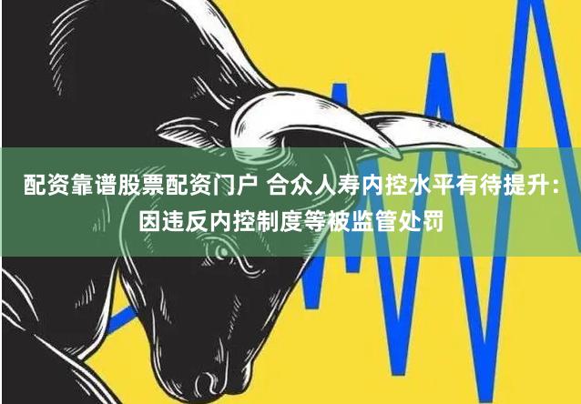 配资靠谱股票配资门户 合众人寿内控水平有待提升：因违反内控制度等被监管处罚