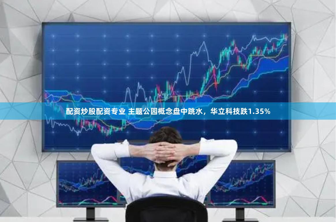 配资炒股配资专业 主题公园概念盘中跳水，华立科技跌1.35%