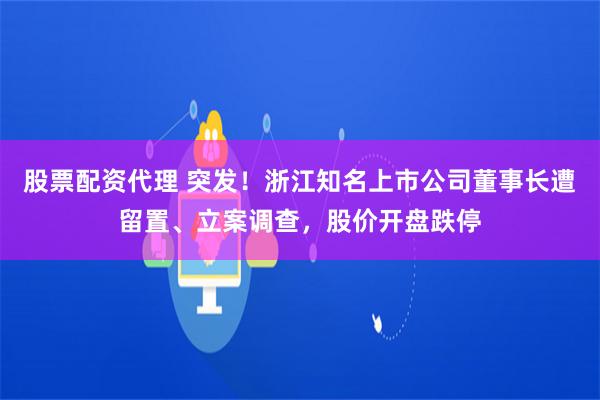 股票配资代理 突发！浙江知名上市公司董事长遭留置、立案调查，股价开盘跌停