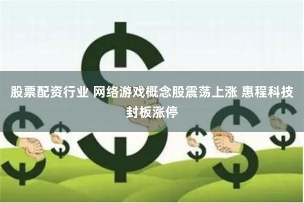 股票配资行业 网络游戏概念股震荡上涨 惠程科技封板涨停