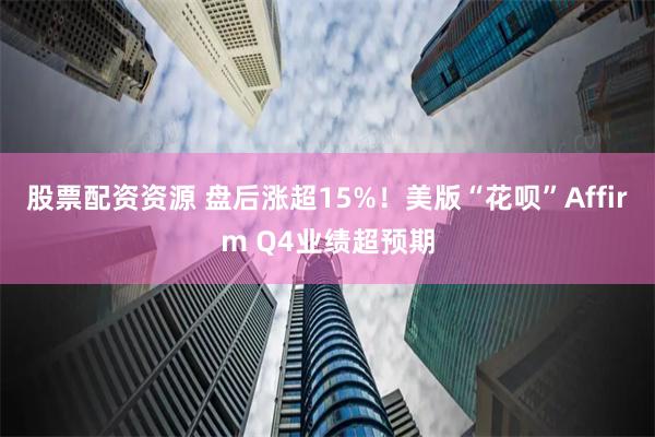 股票配资资源 盘后涨超15%！美版“花呗”Affirm Q4业绩超预期