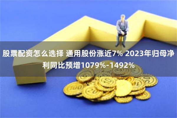 股票配资怎么选择 通用股份涨近7% 2023年归母净利同比预增1079%-1492%