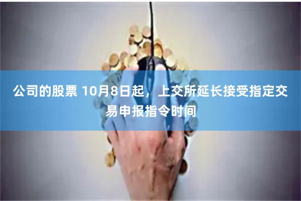 公司的股票 10月8日起，上交所延长接受指定交易申报指令时间