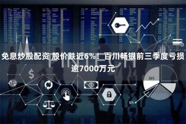 免息炒股配资 股价跌近6%！百川畅银前三季度亏损逾7000万元