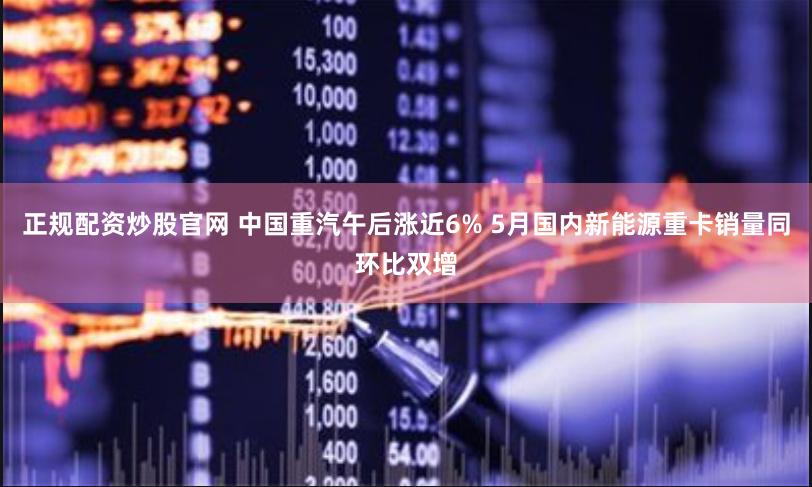 正规配资炒股官网 中国重汽午后涨近6% 5月国内新能源重卡销量同环比双增