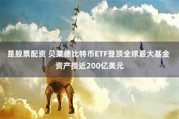 是股票配资 贝莱德比特币ETF登顶全球最大基金 资产接近200亿美元