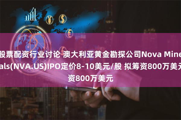 股票配资行业讨论 澳大利亚黄金勘探公司Nova Minerals(NVA.US)IPO定价8-10美元/股 拟筹资800万美元