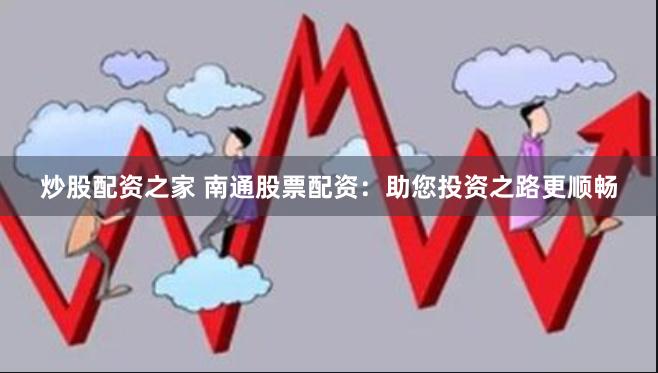 炒股配资之家 南通股票配资：助您投资之路更顺畅