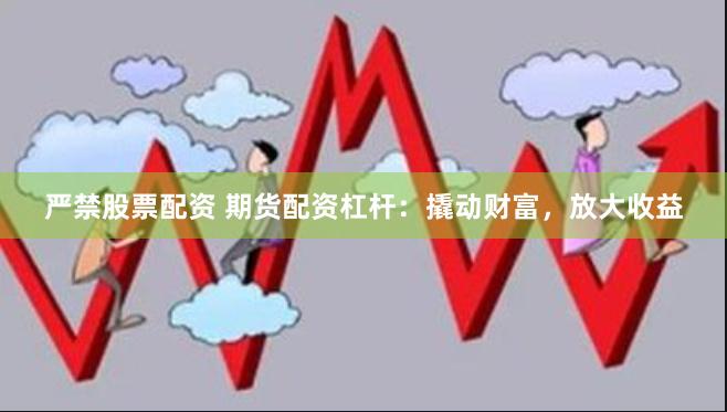 严禁股票配资 期货配资杠杆：撬动财富，放大收益