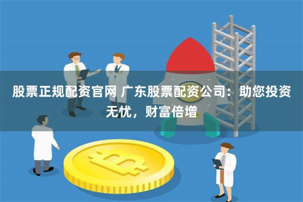 股票正规配资官网 广东股票配资公司：助您投资无忧，财富倍增