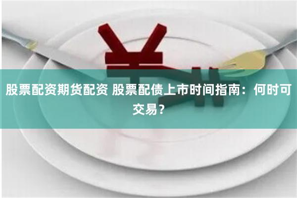 股票配资期货配资 股票配债上市时间指南：何时可交易？