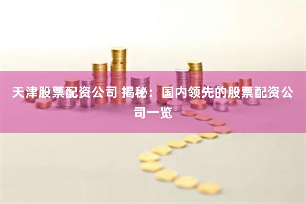 天津股票配资公司 揭秘：国内领先的股票配资公司一览