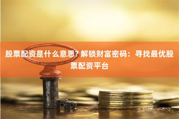 股票配资是什么意思? 解锁财富密码：寻找最优股票配资平台