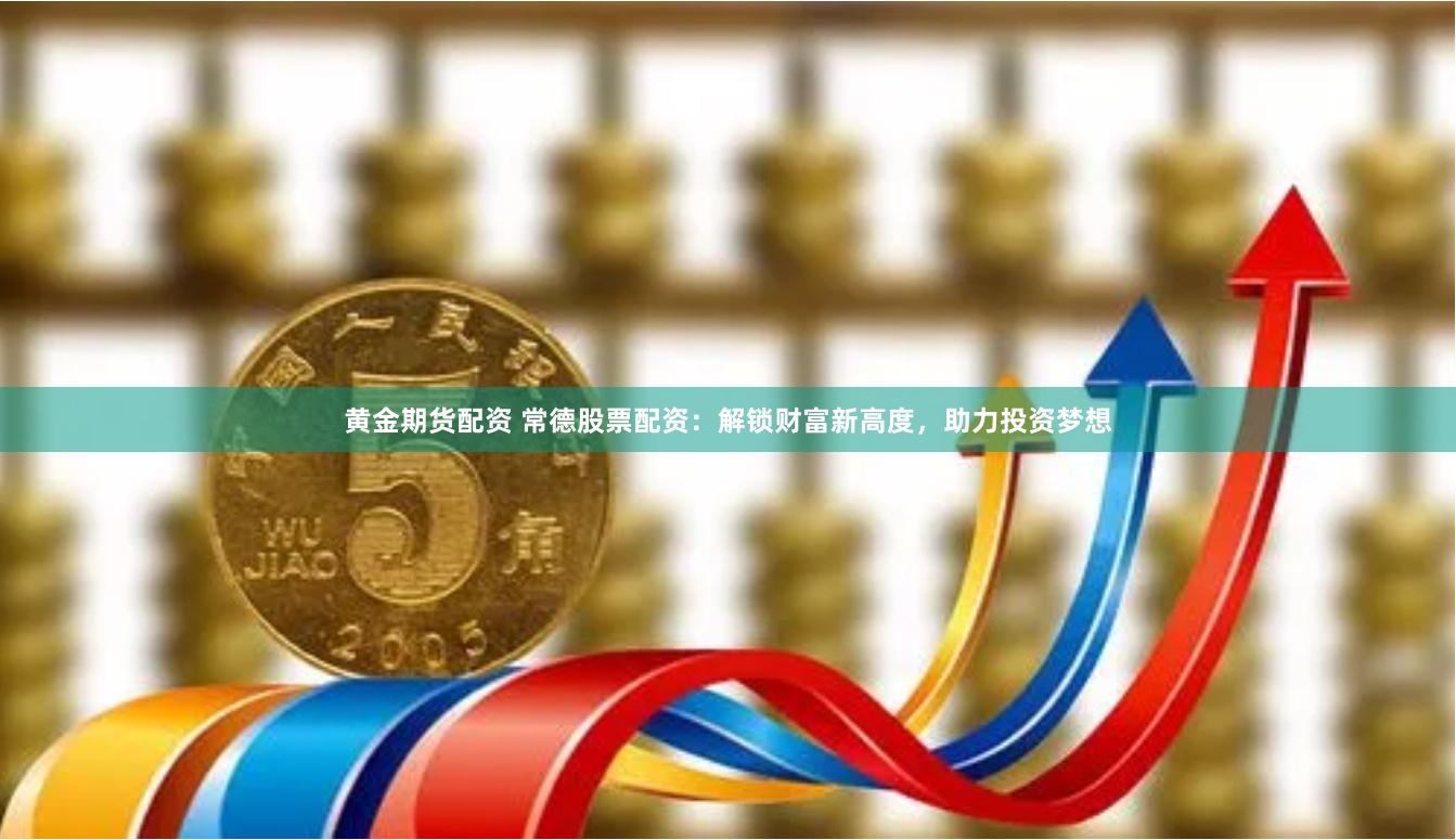 黄金期货配资 常德股票配资：解锁财富新高度，助力投资梦想