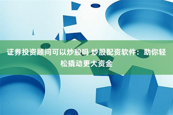 证券投资顾问可以炒股吗 炒股配资软件：助你轻松撬动更大资金