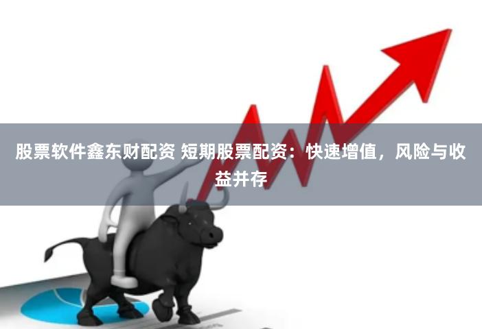 股票软件鑫东财配资 短期股票配资：快速增值，风险与收益并存