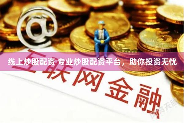 线上炒股配资 专业炒股配资平台，助你投资无忧