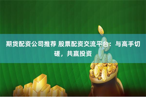 期货配资公司推荐 股票配资交流平台：与高手切磋，共赢投资