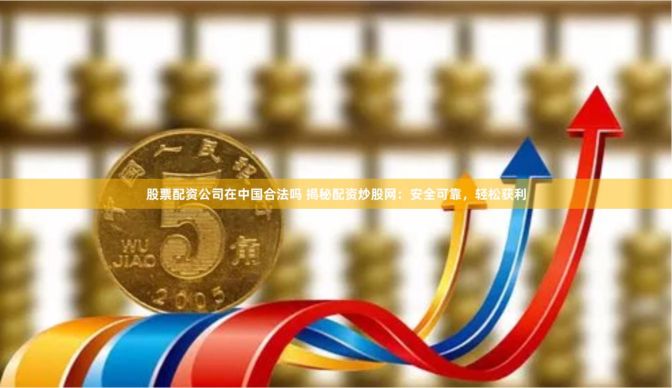 股票配资公司在中国合法吗 揭秘配资炒股网：安全可靠，轻松获利