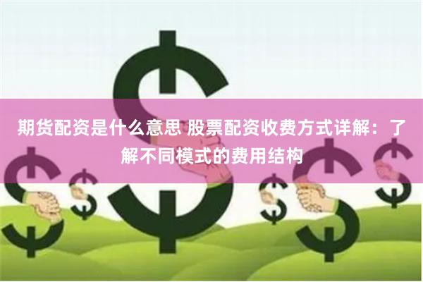 期货配资是什么意思 股票配资收费方式详解：了解不同模式的费用结构