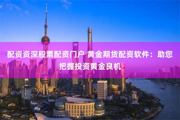 配资资深股票配资门户 黄金期货配资软件：助您把握投资黄金良机
