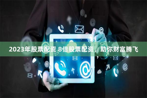 2023年股票配资 8倍股票配资，助你财富腾飞