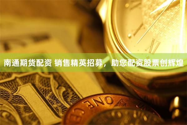 南通期货配资 销售精英招募，助您配资股票创辉煌