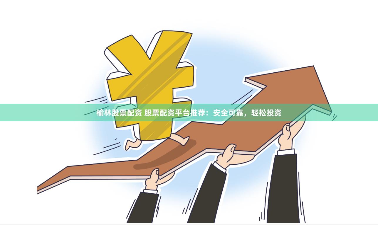 榆林股票配资 股票配资平台推荐：安全可靠，轻松投资