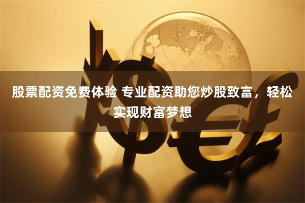 股票配资免费体验 专业配资助您炒股致富，轻松实现财富梦想