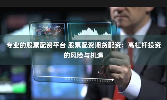 专业的股票配资平台 股票配资期货配资：高杠杆投资的风险与机遇
