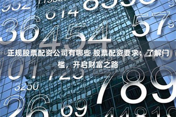 正规股票配资公司有哪些 股票配资要求：了解门槛，开启财富之路