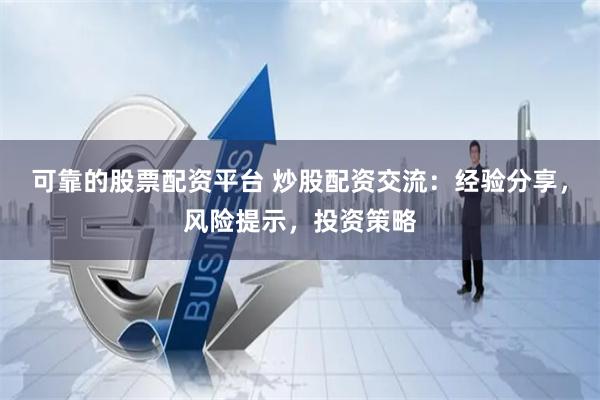 可靠的股票配资平台 炒股配资交流：经验分享，风险提示，投资策略