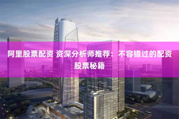 阿里股票配资 资深分析师推荐：不容错过的配资股票秘籍