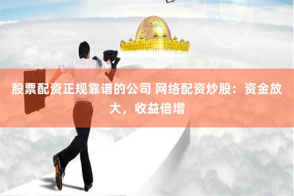 股票配资正规靠谱的公司 网络配资炒股：资金放大，收益倍增