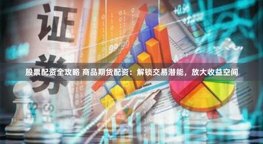 股票配资全攻略 商品期货配资：解锁交易潜能，放大收益空间