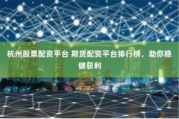 杭州股票配资平台 期货配资平台排行榜，助你稳健获利