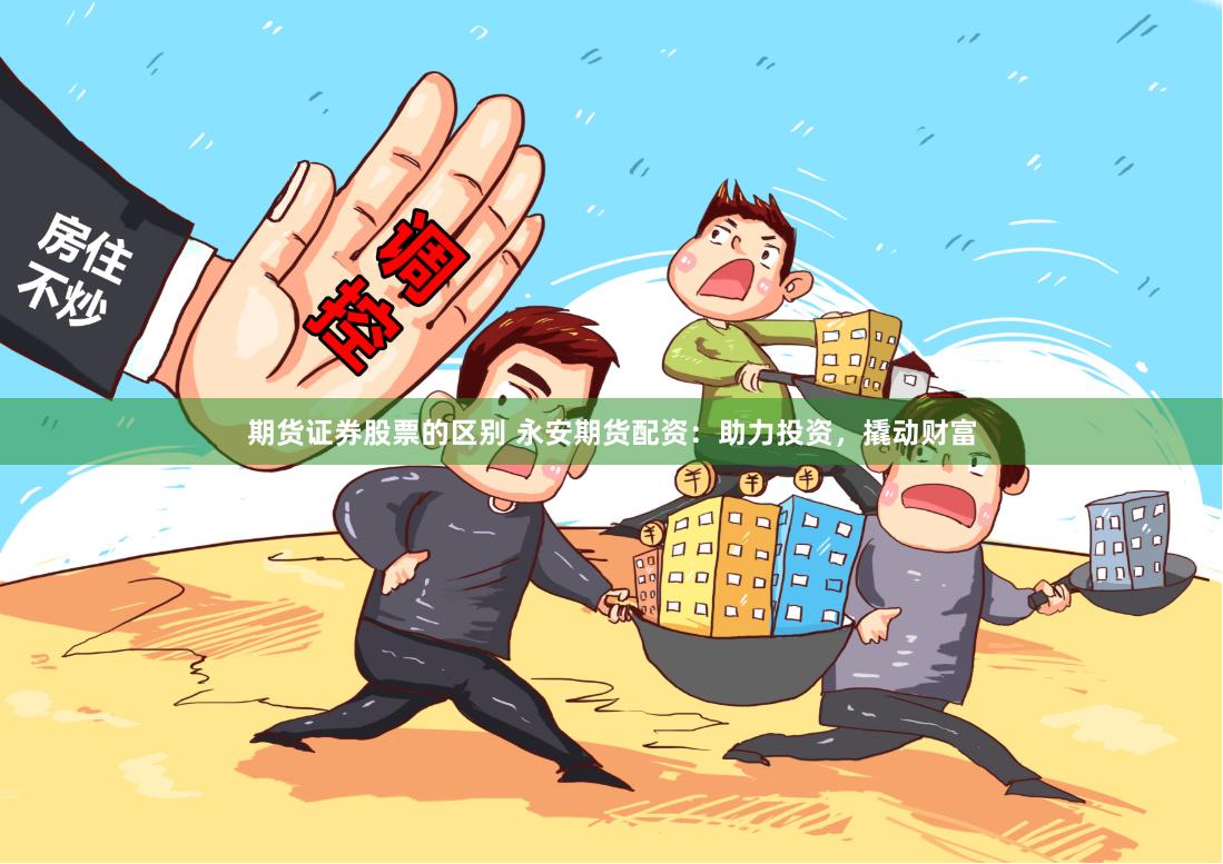 期货证券股票的区别 永安期货配资：助力投资，撬动财富