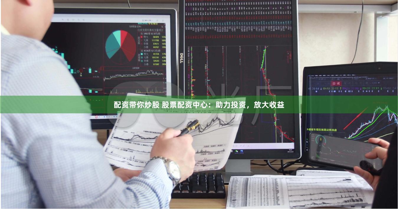 配资带你炒股 股票配资中心：助力投资，放大收益